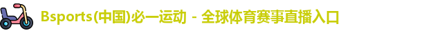 Bsports(中国)必一运动 - 全球体育赛事直播入口